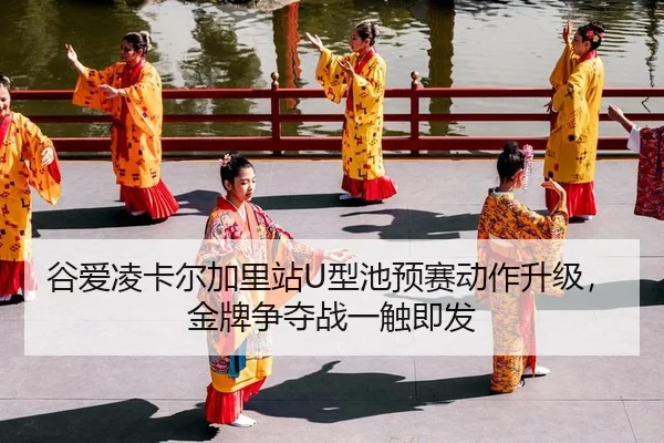 谷爱凌卡尔加里站U型池预赛动作升级，金牌争夺战一触即发 | Leyu