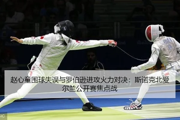 赵心童围球失误与罗伯逊进攻火力对决：斯诺克北爱尔兰公开赛焦点战 | Leyu